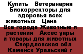 Купить : Ветеринария.Биокорректоры для здоровья всех животных › Цена ­ 100 - Все города Животные и растения » Аксесcуары и товары для животных   . Свердловская обл.,Каменск-Уральский г.